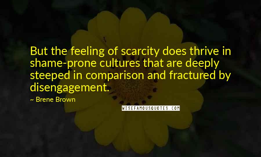 Brene Brown Quotes: But the feeling of scarcity does thrive in shame-prone cultures that are deeply steeped in comparison and fractured by disengagement.