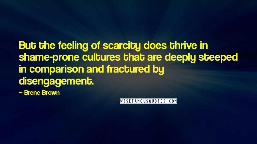Brene Brown Quotes: But the feeling of scarcity does thrive in shame-prone cultures that are deeply steeped in comparison and fractured by disengagement.