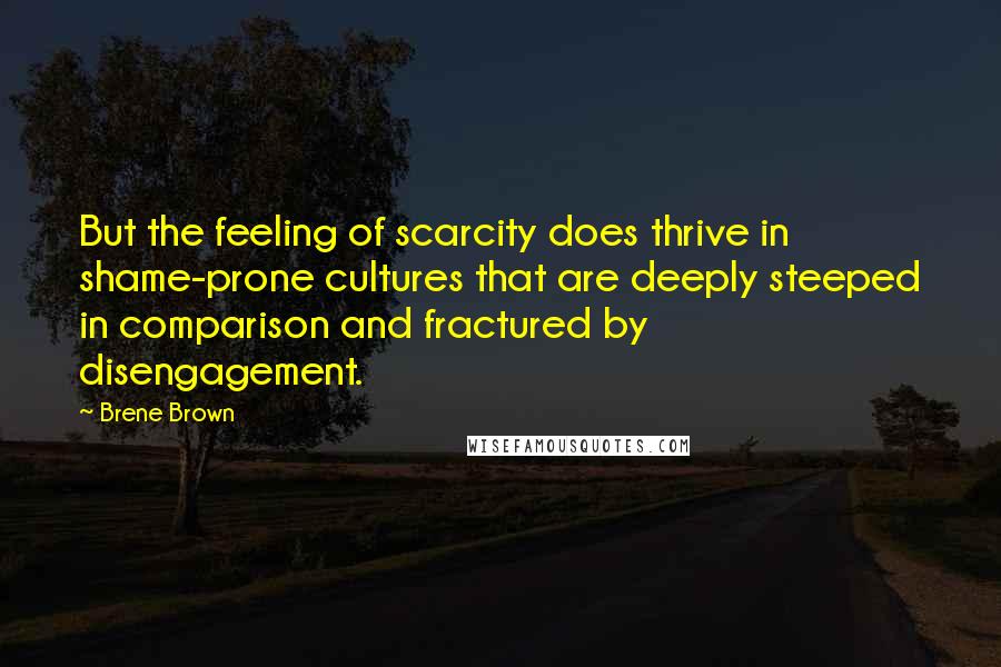Brene Brown Quotes: But the feeling of scarcity does thrive in shame-prone cultures that are deeply steeped in comparison and fractured by disengagement.