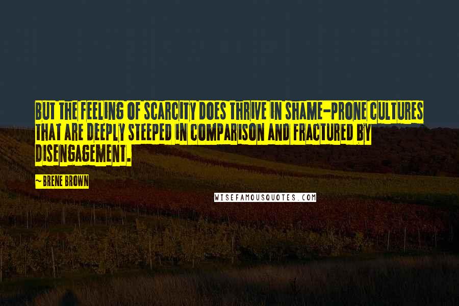 Brene Brown Quotes: But the feeling of scarcity does thrive in shame-prone cultures that are deeply steeped in comparison and fractured by disengagement.