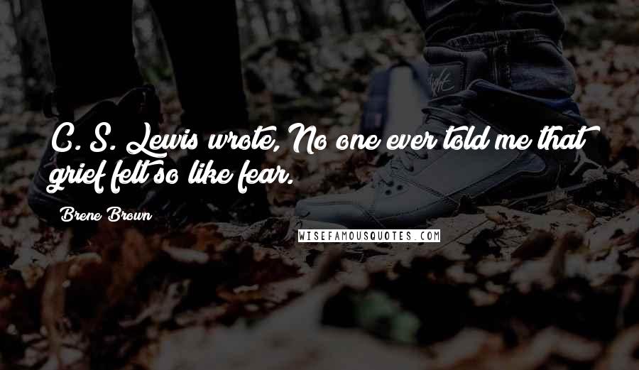 Brene Brown Quotes: C. S. Lewis wrote, No one ever told me that grief felt so like fear.