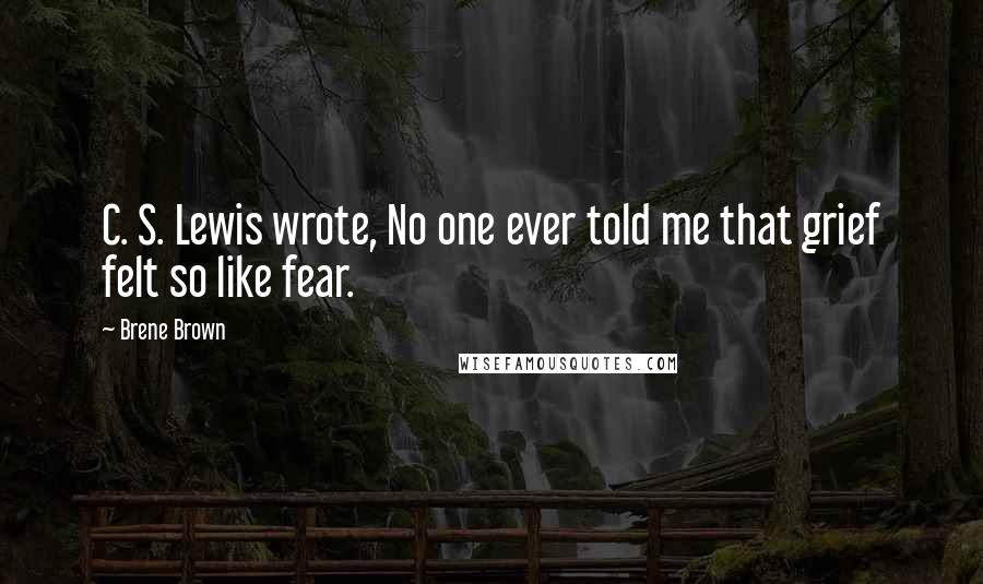 Brene Brown Quotes: C. S. Lewis wrote, No one ever told me that grief felt so like fear.