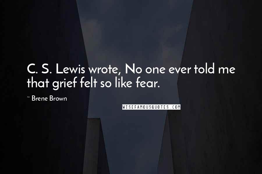 Brene Brown Quotes: C. S. Lewis wrote, No one ever told me that grief felt so like fear.