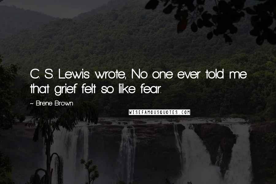 Brene Brown Quotes: C. S. Lewis wrote, No one ever told me that grief felt so like fear.