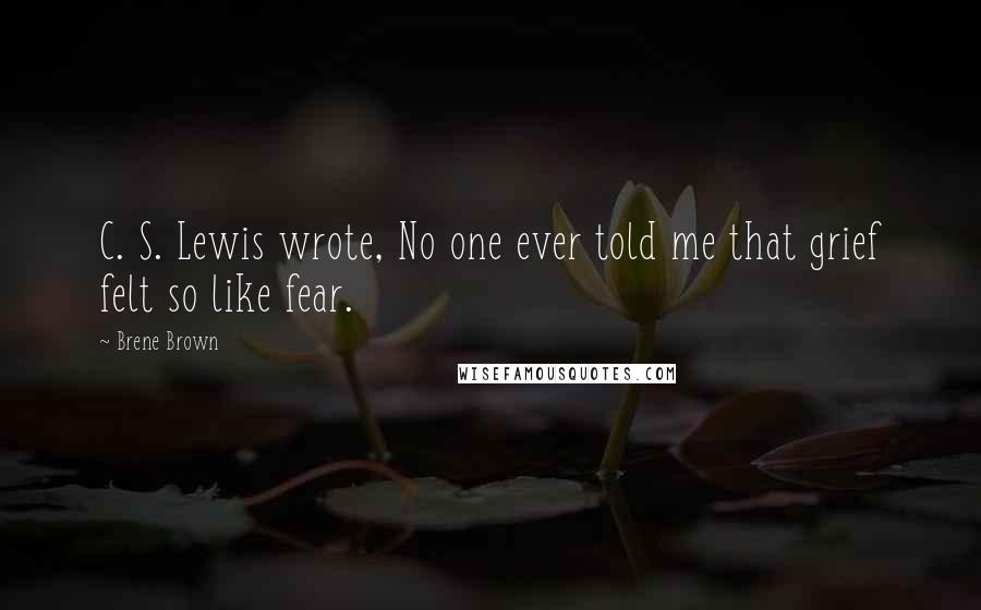 Brene Brown Quotes: C. S. Lewis wrote, No one ever told me that grief felt so like fear.