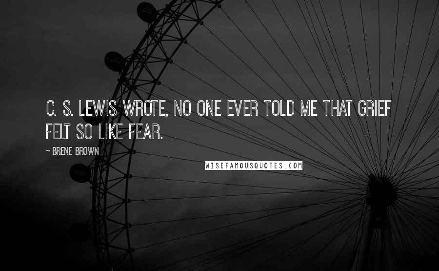 Brene Brown Quotes: C. S. Lewis wrote, No one ever told me that grief felt so like fear.