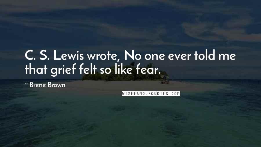 Brene Brown Quotes: C. S. Lewis wrote, No one ever told me that grief felt so like fear.