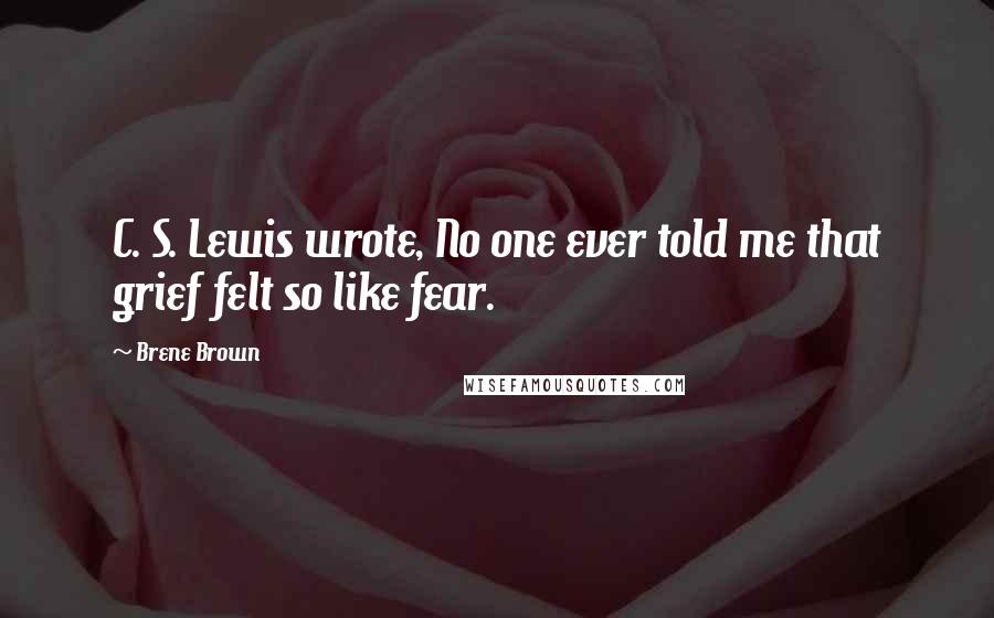 Brene Brown Quotes: C. S. Lewis wrote, No one ever told me that grief felt so like fear.