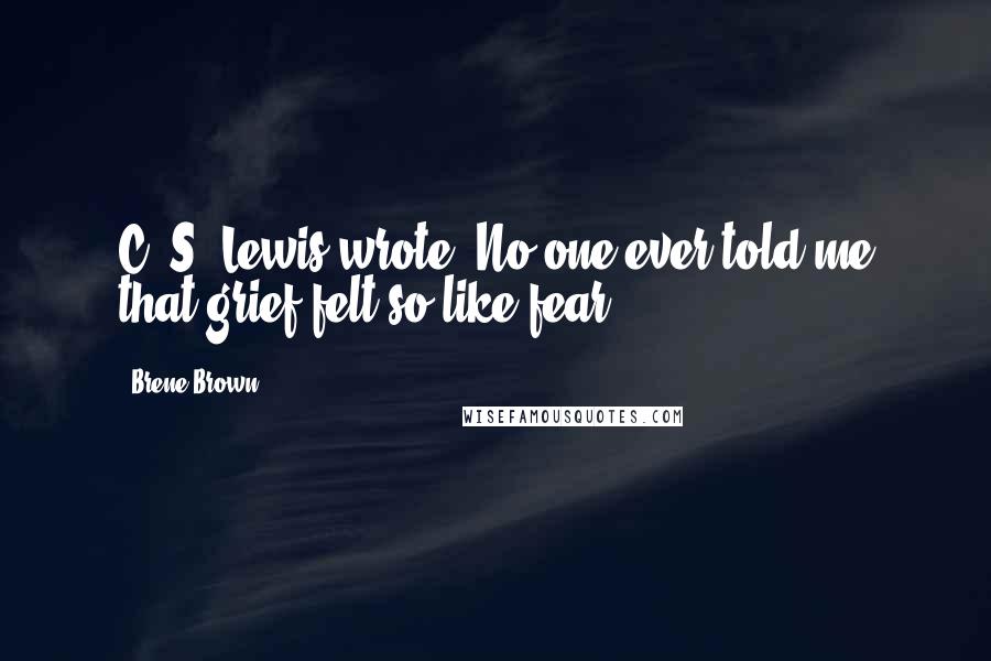 Brene Brown Quotes: C. S. Lewis wrote, No one ever told me that grief felt so like fear.
