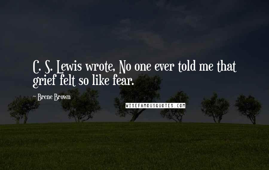 Brene Brown Quotes: C. S. Lewis wrote, No one ever told me that grief felt so like fear.