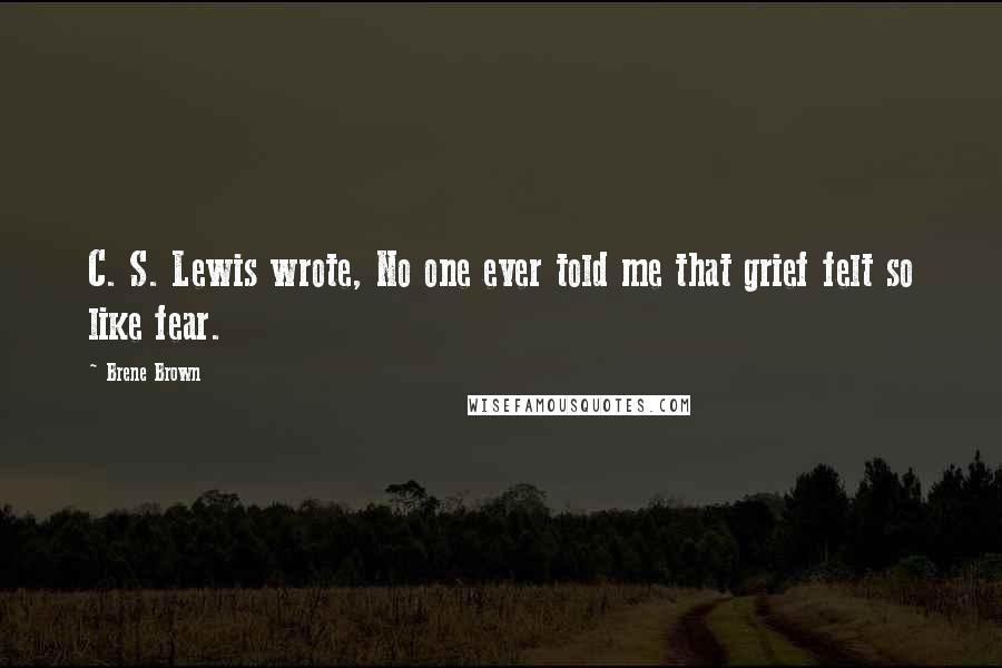 Brene Brown Quotes: C. S. Lewis wrote, No one ever told me that grief felt so like fear.