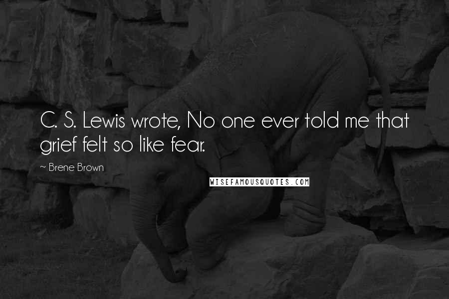 Brene Brown Quotes: C. S. Lewis wrote, No one ever told me that grief felt so like fear.