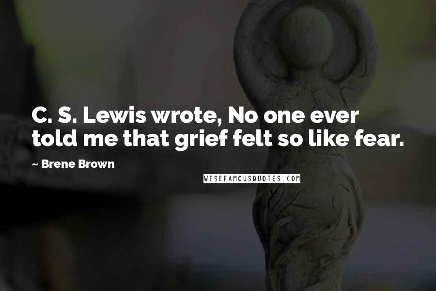 Brene Brown Quotes: C. S. Lewis wrote, No one ever told me that grief felt so like fear.