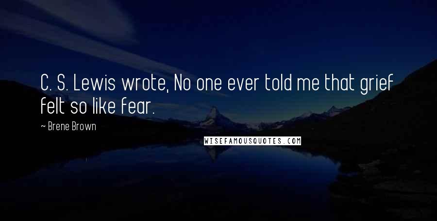 Brene Brown Quotes: C. S. Lewis wrote, No one ever told me that grief felt so like fear.