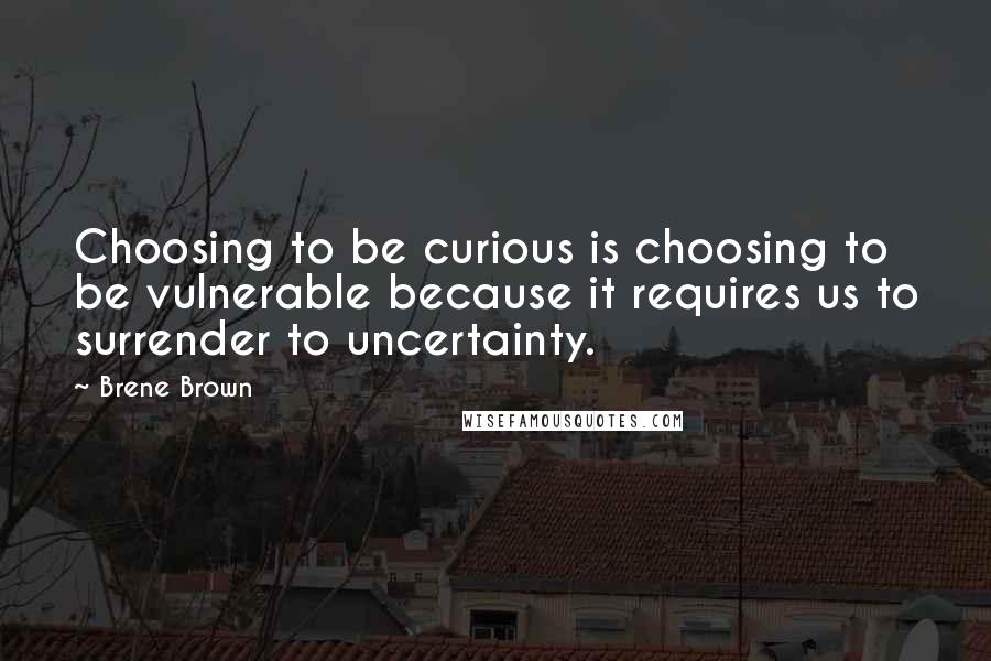 Brene Brown Quotes: Choosing to be curious is choosing to be vulnerable because it requires us to surrender to uncertainty.
