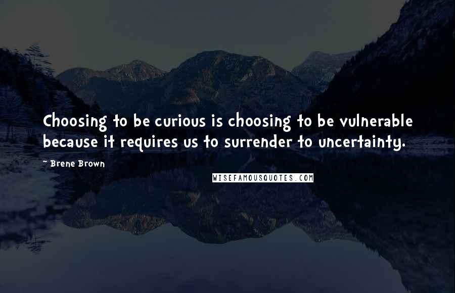 Brene Brown Quotes: Choosing to be curious is choosing to be vulnerable because it requires us to surrender to uncertainty.