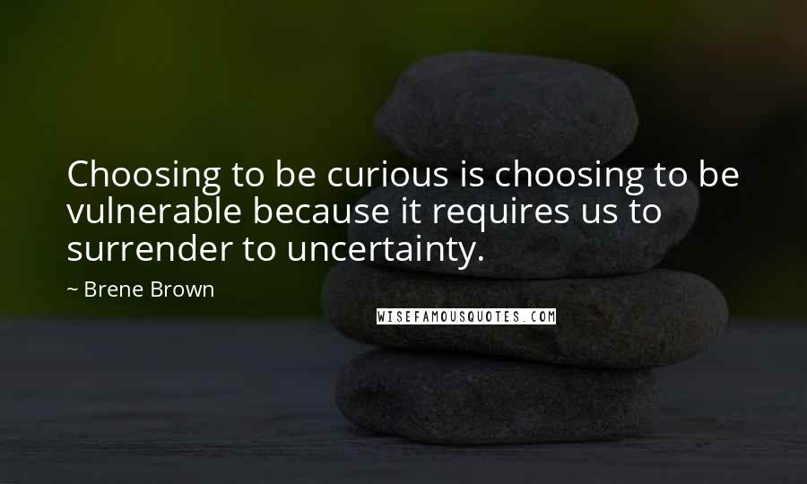 Brene Brown Quotes: Choosing to be curious is choosing to be vulnerable because it requires us to surrender to uncertainty.
