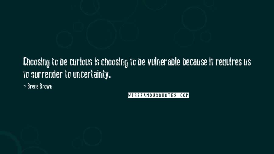 Brene Brown Quotes: Choosing to be curious is choosing to be vulnerable because it requires us to surrender to uncertainty.