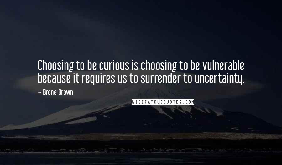 Brene Brown Quotes: Choosing to be curious is choosing to be vulnerable because it requires us to surrender to uncertainty.