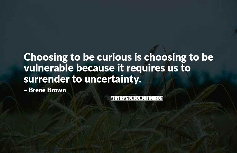 Brene Brown Quotes: Choosing to be curious is choosing to be vulnerable because it requires us to surrender to uncertainty.