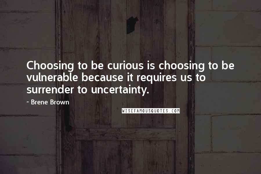 Brene Brown Quotes: Choosing to be curious is choosing to be vulnerable because it requires us to surrender to uncertainty.