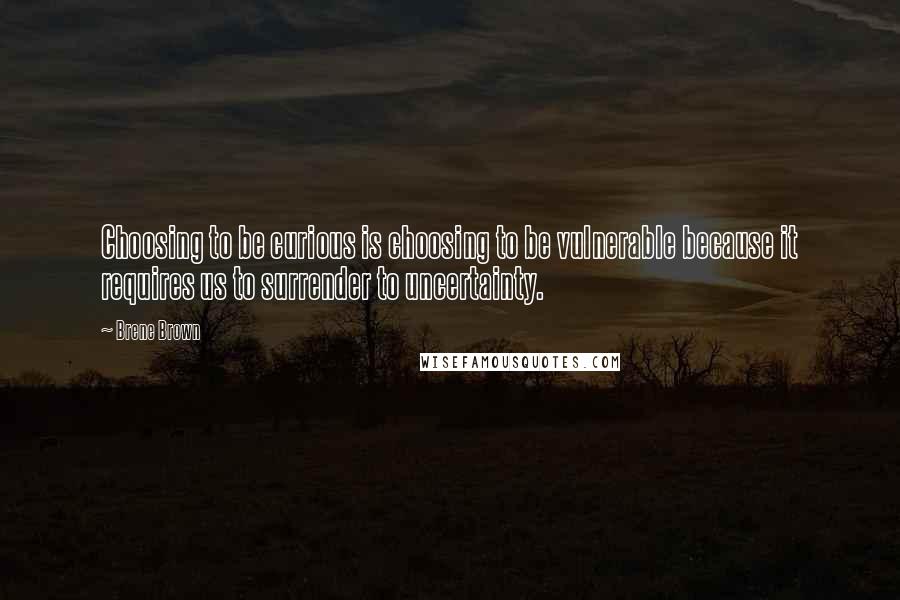 Brene Brown Quotes: Choosing to be curious is choosing to be vulnerable because it requires us to surrender to uncertainty.
