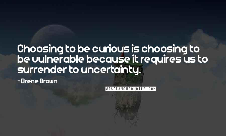 Brene Brown Quotes: Choosing to be curious is choosing to be vulnerable because it requires us to surrender to uncertainty.