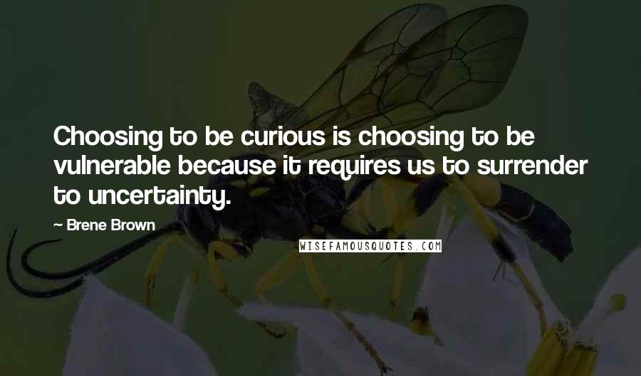 Brene Brown Quotes: Choosing to be curious is choosing to be vulnerable because it requires us to surrender to uncertainty.