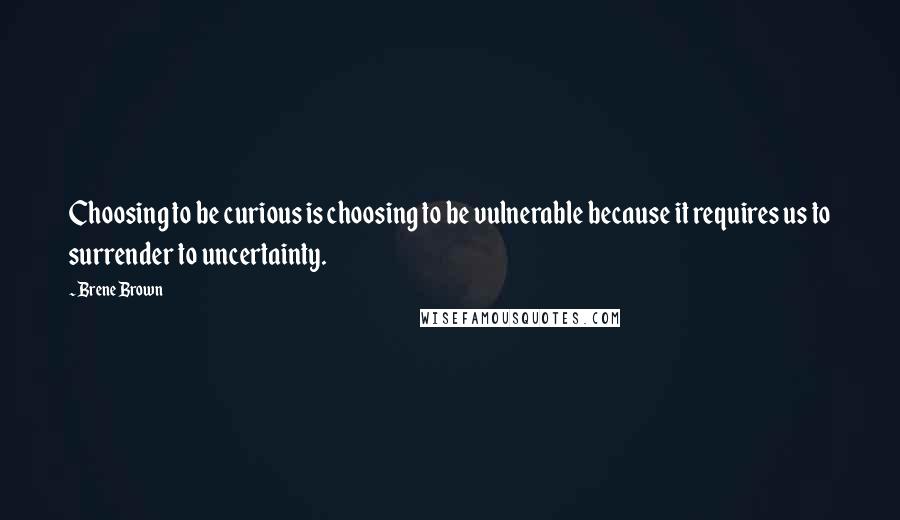 Brene Brown Quotes: Choosing to be curious is choosing to be vulnerable because it requires us to surrender to uncertainty.
