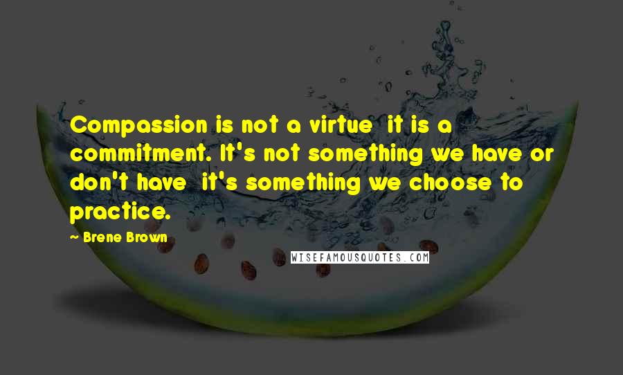 Brene Brown Quotes: Compassion is not a virtue it is a commitment. It's not something we have or don't have it's something we choose to practice.