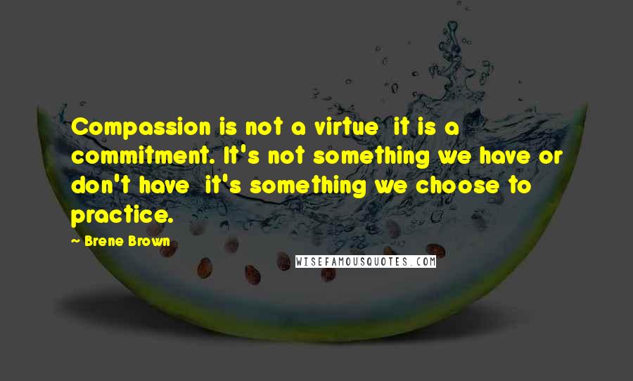 Brene Brown Quotes: Compassion is not a virtue  it is a commitment. It's not something we have or don't have  it's something we choose to practice.