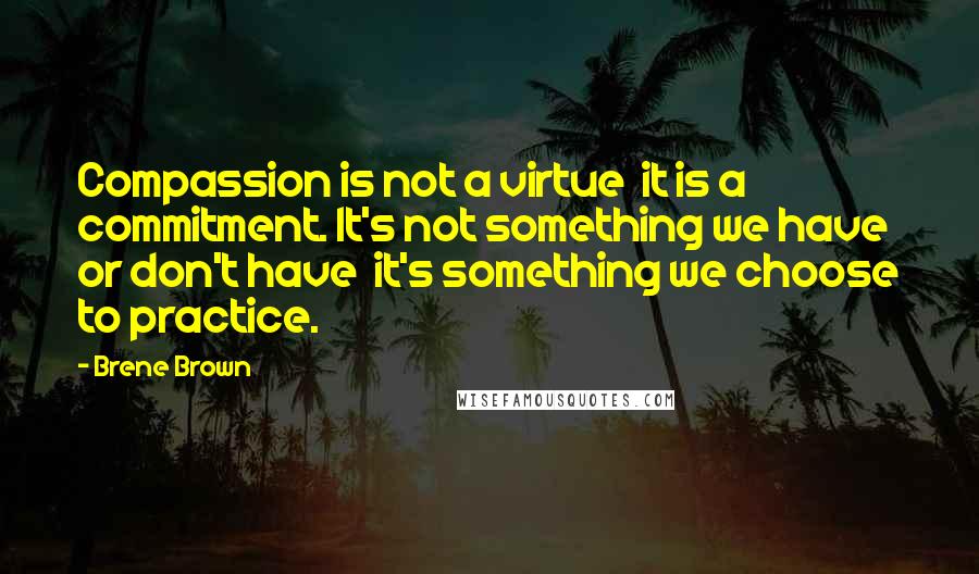 Brene Brown Quotes: Compassion is not a virtue  it is a commitment. It's not something we have or don't have  it's something we choose to practice.