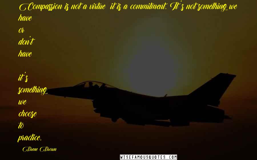 Brene Brown Quotes: Compassion is not a virtue  it is a commitment. It's not something we have or don't have  it's something we choose to practice.