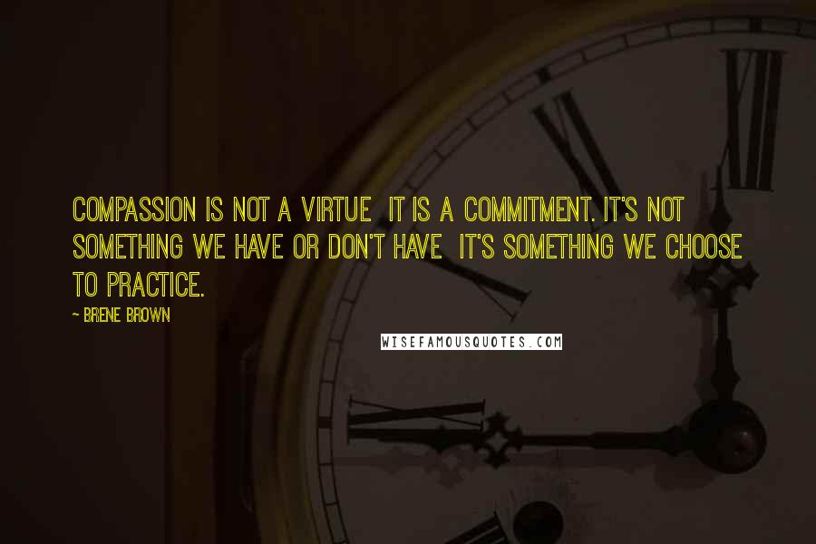 Brene Brown Quotes: Compassion is not a virtue  it is a commitment. It's not something we have or don't have  it's something we choose to practice.