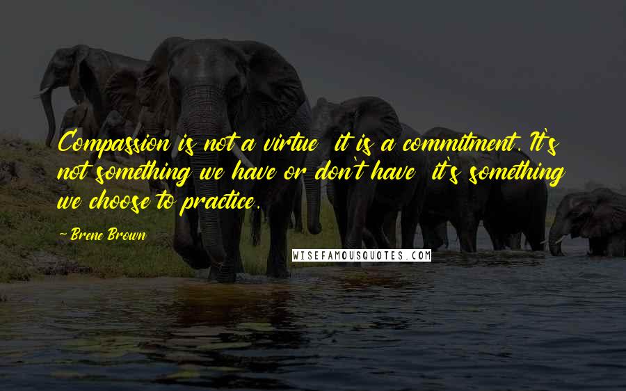 Brene Brown Quotes: Compassion is not a virtue  it is a commitment. It's not something we have or don't have  it's something we choose to practice.