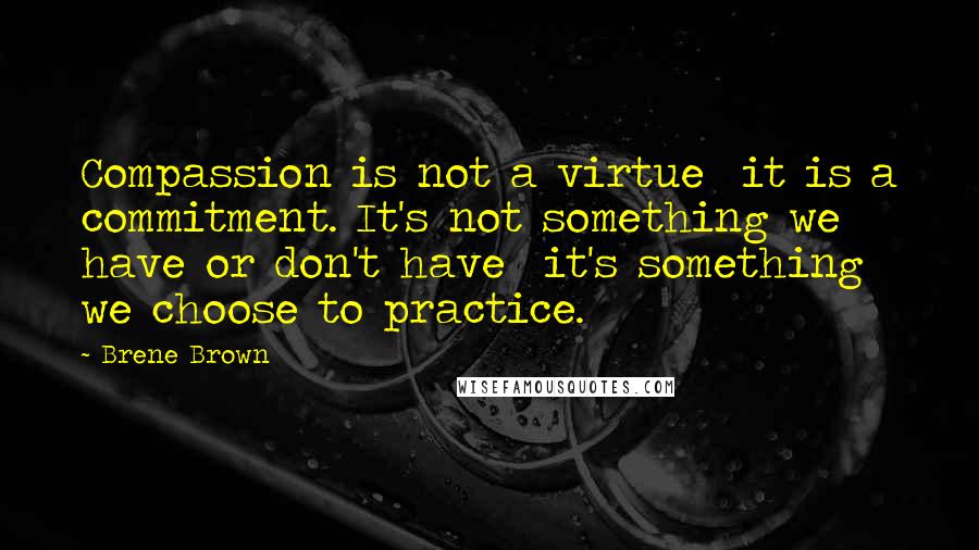 Brene Brown Quotes: Compassion is not a virtue  it is a commitment. It's not something we have or don't have  it's something we choose to practice.