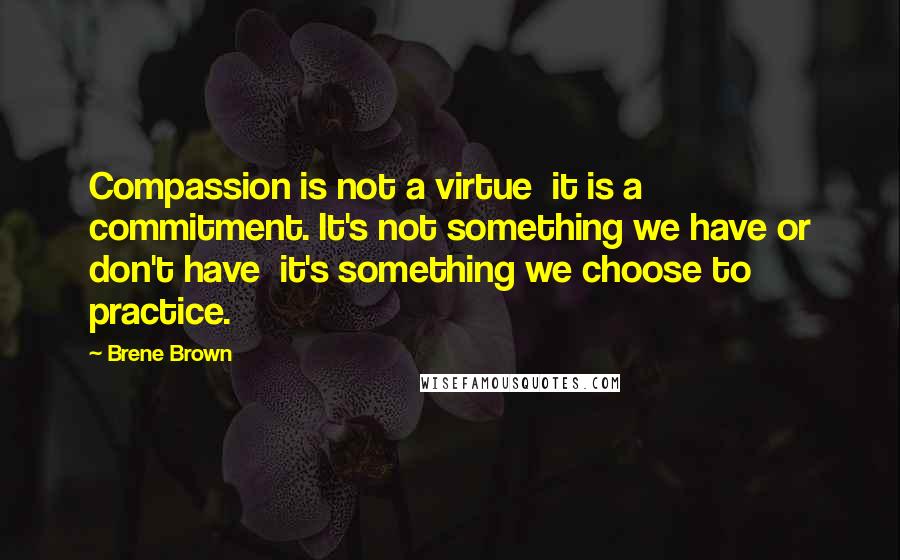 Brene Brown Quotes: Compassion is not a virtue  it is a commitment. It's not something we have or don't have  it's something we choose to practice.