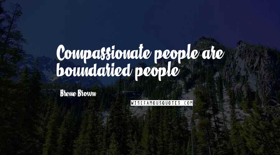 Brene Brown Quotes: Compassionate people are boundaried people.