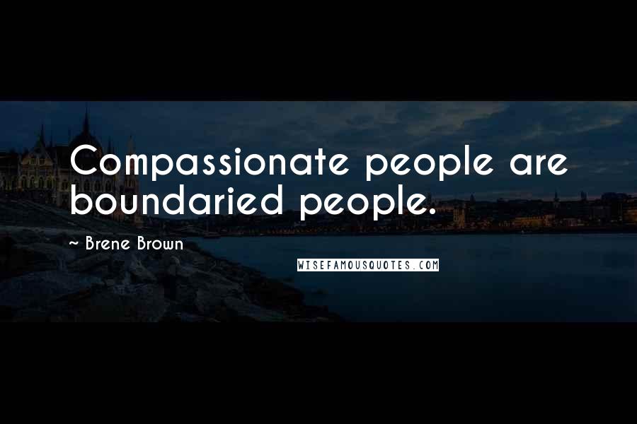Brene Brown Quotes: Compassionate people are boundaried people.