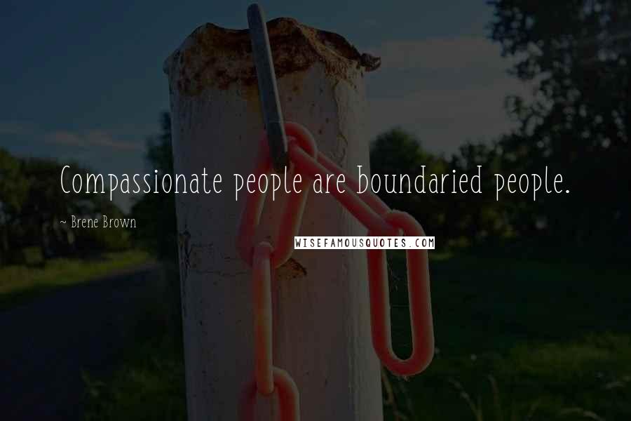 Brene Brown Quotes: Compassionate people are boundaried people.