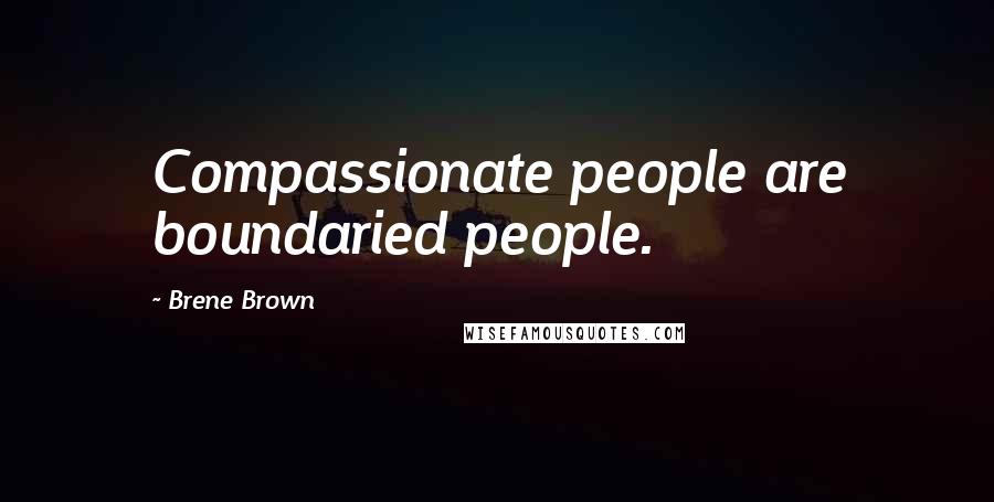 Brene Brown Quotes: Compassionate people are boundaried people.
