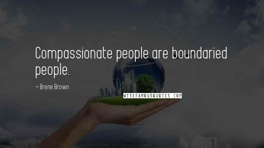 Brene Brown Quotes: Compassionate people are boundaried people.