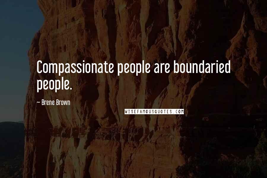 Brene Brown Quotes: Compassionate people are boundaried people.