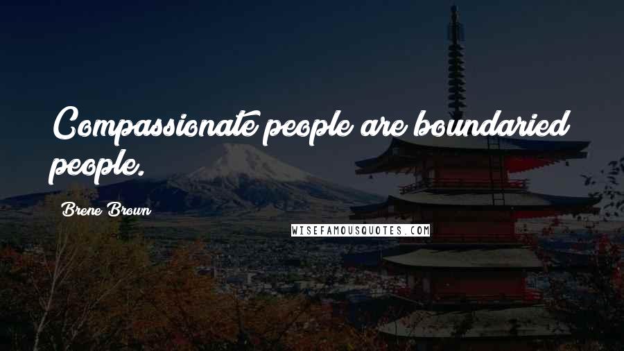 Brene Brown Quotes: Compassionate people are boundaried people.