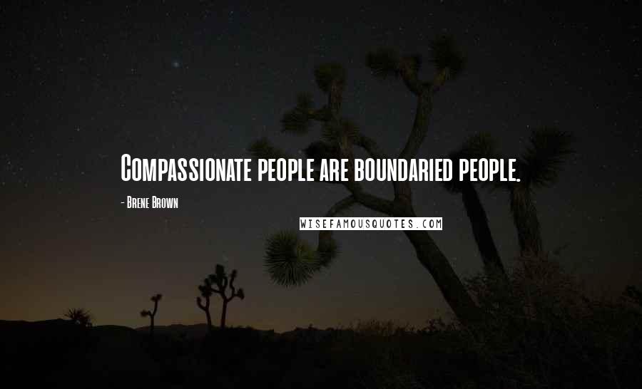 Brene Brown Quotes: Compassionate people are boundaried people.