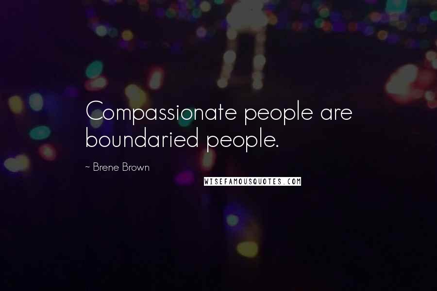 Brene Brown Quotes: Compassionate people are boundaried people.