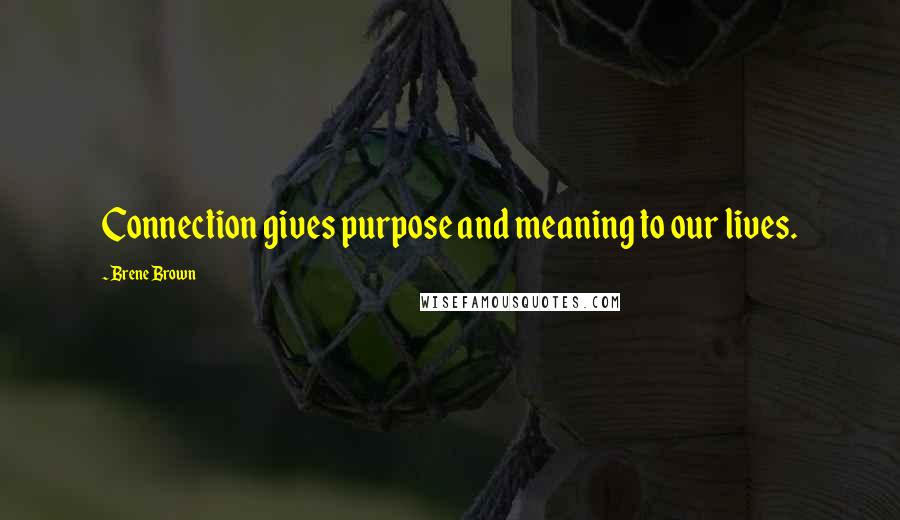 Brene Brown Quotes: Connection gives purpose and meaning to our lives.