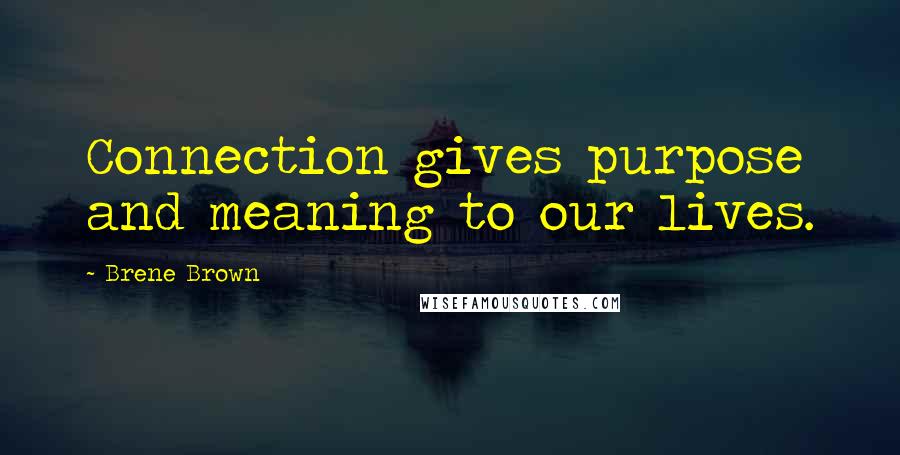 Brene Brown Quotes: Connection gives purpose and meaning to our lives.