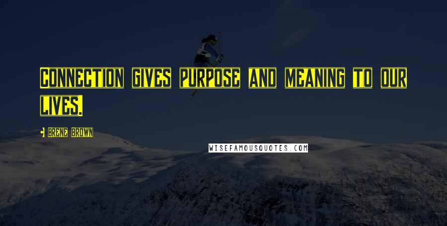 Brene Brown Quotes: Connection gives purpose and meaning to our lives.