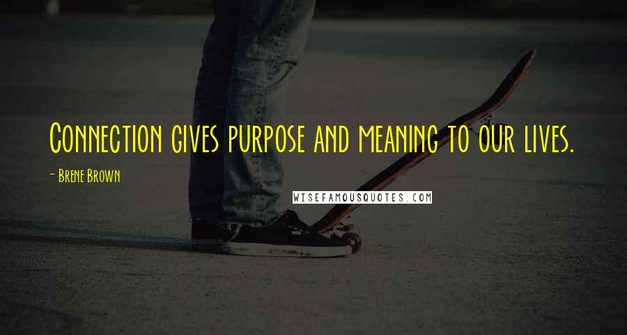 Brene Brown Quotes: Connection gives purpose and meaning to our lives.